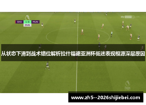 从状态下滑到战术错位解析拉什福德亚洲杯低迷表现根源深层原因
