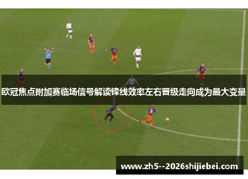 欧冠焦点附加赛临场信号解读锋线效率左右晋级走向成为最大变量