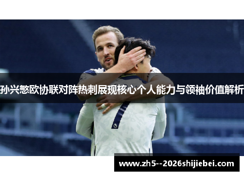 孙兴慜欧协联对阵热刺展现核心个人能力与领袖价值解析 孙兴慜欧协联对阵热刺展现核心个人能力与领袖价值解析