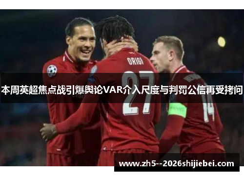 本周英超焦点战引爆舆论VAR介入尺度与判罚公信再受拷问 本周英超焦点战引爆舆论VAR介入尺度与判罚公信再受拷问