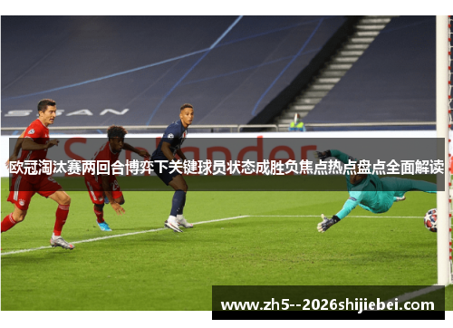 欧冠淘汰赛两回合博弈下关键球员状态成胜负焦点热点盘点全面解读