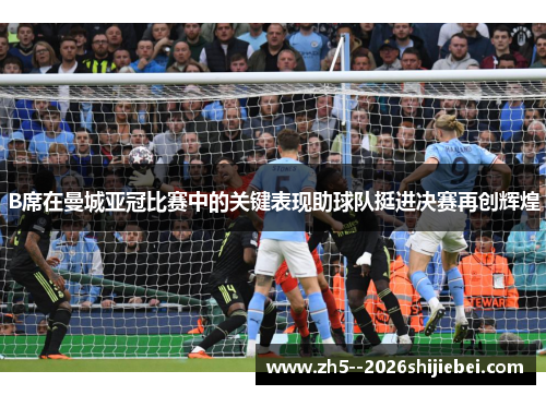 B席在曼城亚冠比赛中的关键表现助球队挺进决赛再创辉煌