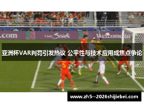 亚洲杯VAR判罚引发热议 公平性与技术应用成焦点争论