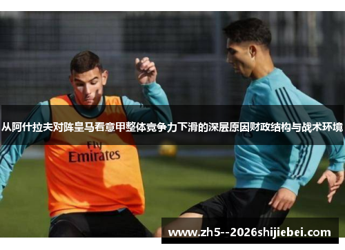 从阿什拉夫对阵皇马看意甲整体竞争力下滑的深层原因财政结构与战术环境