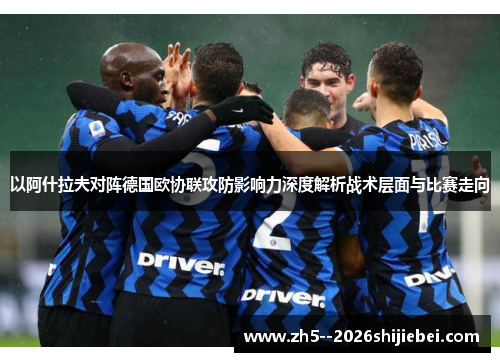 以阿什拉夫对阵德国欧协联攻防影响力深度解析战术层面与比赛走向