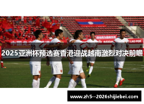2025亚洲杯预选赛香港迎战越南激烈对决前瞻