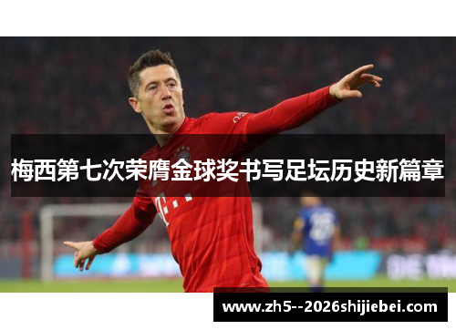 梅西第七次荣膺金球奖书写足坛历史新篇章