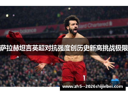 萨拉赫坦言英超对抗强度创历史新高挑战极限