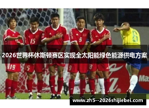 2026世界杯休斯顿赛区实现全太阳能绿色能源供电方案 2026世界杯休斯顿赛区实现全太阳能绿色能源供电方案