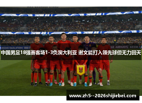 中国男足18强赛客场1-3负澳大利亚 谢文能打入领先球但无力回天