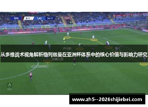 从多维战术视角解析格列兹曼在亚洲杯体系中的核心价值与影响力研究