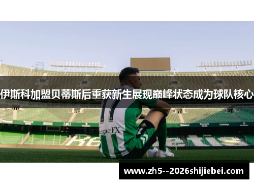 伊斯科加盟贝蒂斯后重获新生展现巅峰状态成为球队核心 伊斯科加盟贝蒂斯后重获新生展现巅峰状态成为球队核心