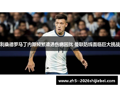 利桑德罗马丁内斯频繁遭遇伤病困扰 曼联防线面临巨大挑战