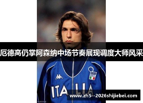 厄德高仍掌阿森纳中场节奏展现调度大师风采 厄德高仍掌阿森纳中场节奏展现调度大师风采