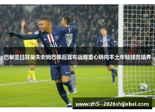 巴黎圣日耳曼失去姆巴佩后宣布战略重心转向本土年轻球员培养