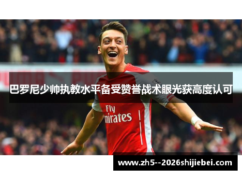 巴罗尼少帅执教水平备受赞誉战术眼光获高度认可 巴罗尼少帅执教水平备受赞誉战术眼光获高度认可