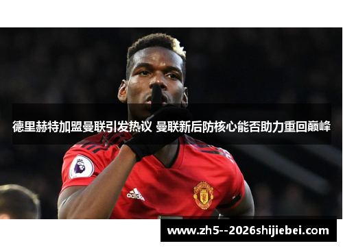 德里赫特加盟曼联引发热议 曼联新后防核心能否助力重回巅峰