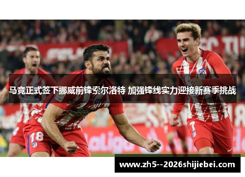 马竞正式签下挪威前锋索尔洛特 加强锋线实力迎接新赛季挑战