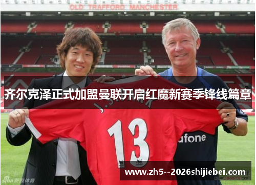 齐尔克泽正式加盟曼联开启红魔新赛季锋线篇章