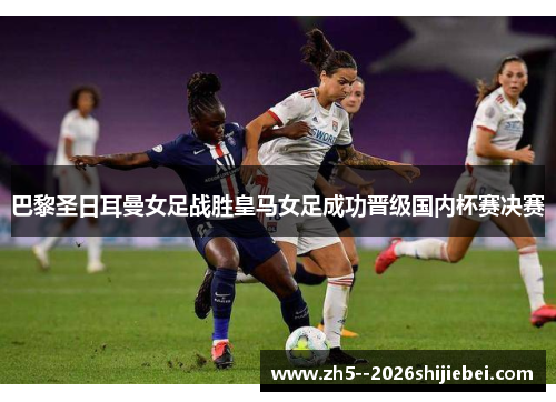 巴黎圣日耳曼女足战胜皇马女足成功晋级国内杯赛决赛 巴黎圣日耳曼女足战胜皇马女足成功晋级国内杯赛决赛