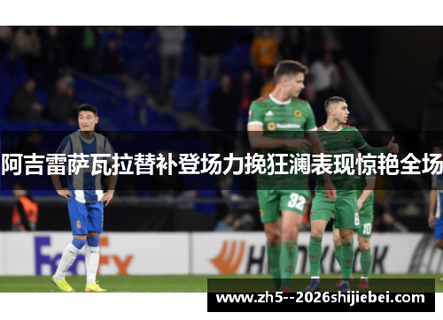 阿吉雷萨瓦拉替补登场力挽狂澜表现惊艳全场 阿吉雷萨瓦拉替补登场力挽狂澜表现惊艳全场